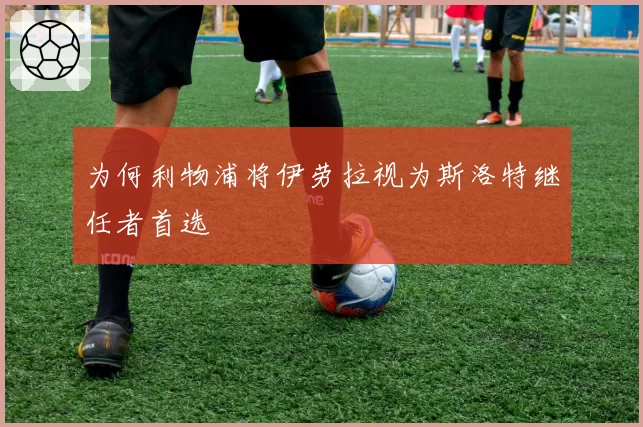 为何利物浦将伊劳拉视为斯洛特继任者首选