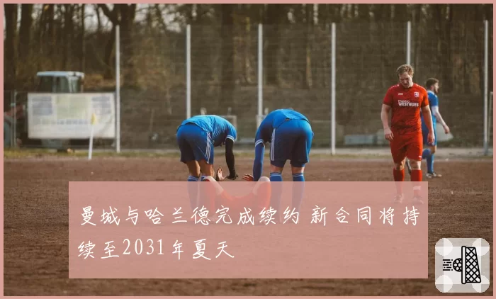 曼城与哈兰德完成续约 新合同将持续至2031年夏天