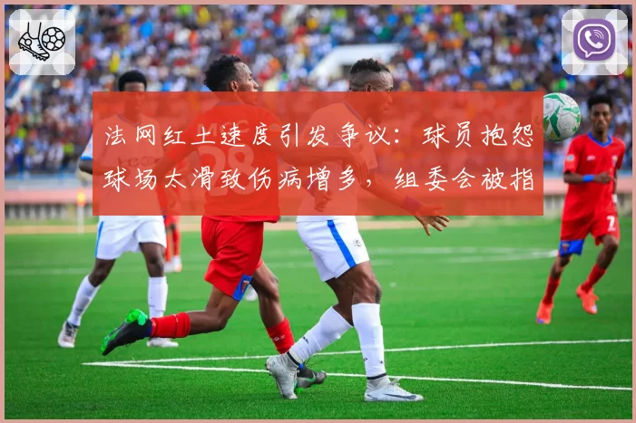 法网红土速度引发争议：球员抱怨球场太滑致伤病增多，组委会被指不作为