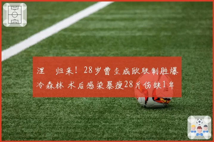 涅槃归来!28岁曹圭成欧联制胜爆冷森林 术后感染暴瘦28斤伤缺1年