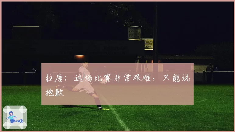 拉唐：这场比赛非常艰难，只能说抱歉