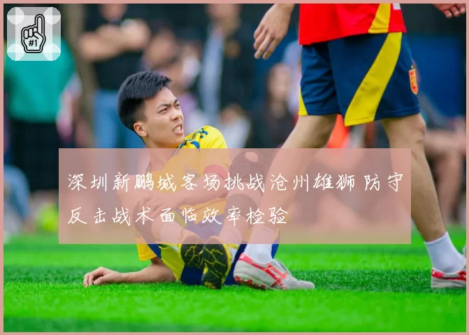 深圳新鹏城客场挑战沧州雄狮 防守反击战术面临效率检验
