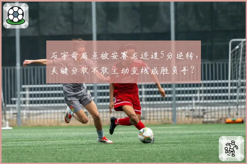 石宇奇局点被安赛龙连追5分逆转,关键分敢不敢主动变线成胜负手?