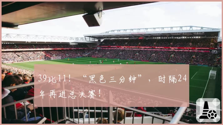 39比11！“黑色三分钟”，时隔24年再进总决赛！