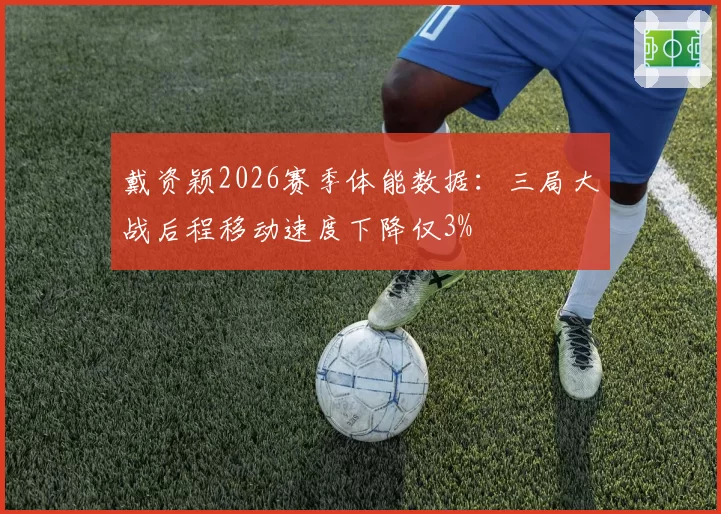 戴资颖2026赛季体能数据：三局大战后程移动速度下降仅3%
