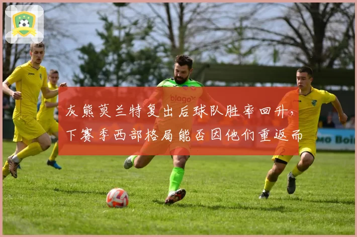 灰熊莫兰特复出后球队胜率回升，下赛季西部格局能否因他们重返而改变？
