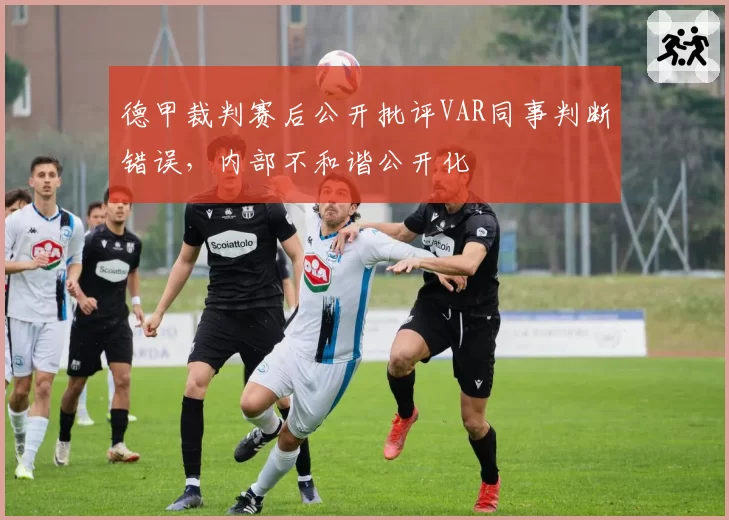 德甲裁判赛后公开批评VAR同事判断错误，内部不和谐公开化
