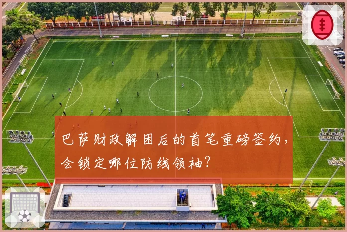 巴萨财政解困后的首笔重磅签约,会锁定哪位防线领袖?