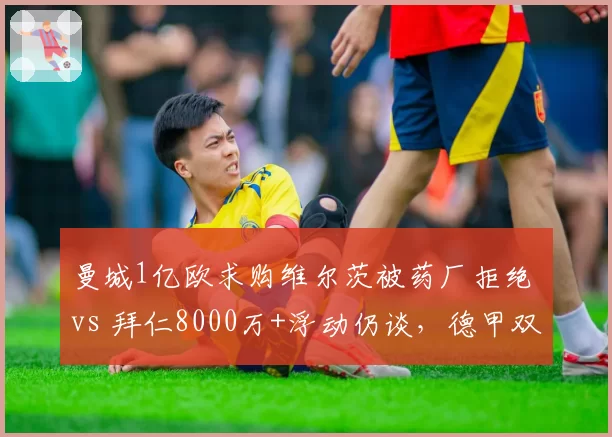 曼城1亿欧求购维尔茨被药厂拒绝 vs 拜仁8000万+浮动仍谈，德甲双雄争夺建队核心