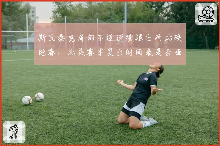 斯瓦泰克肩部不适连续退出两站硬地赛，北美赛季复出时间表是否面临调整？