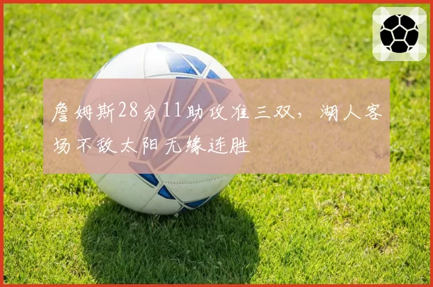 詹姆斯28分11助攻准三双，湖人客场不敌太阳无缘连胜