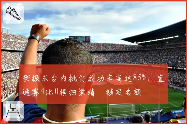 樊振东台内挑打成功率高达85%，直通赛4比0横扫梁靖崑锁定名额