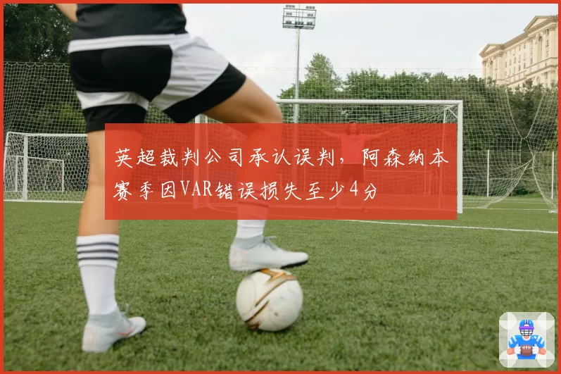 英超裁判公司承认误判，阿森纳本赛季因VAR错误损失至少4分