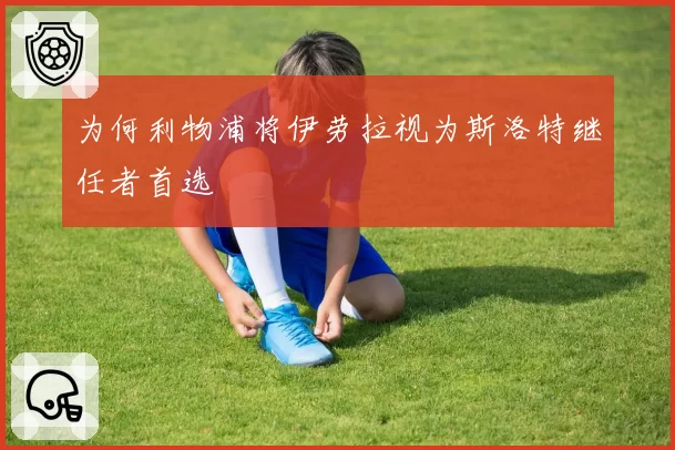 为何利物浦将伊劳拉视为斯洛特继任者首选