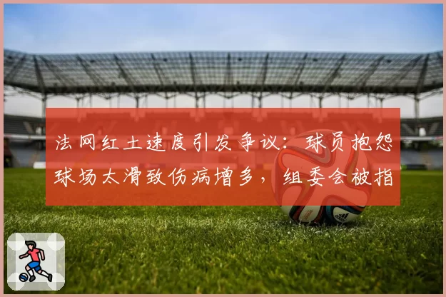 法网红土速度引发争议：球员抱怨球场太滑致伤病增多，组委会被指不作为