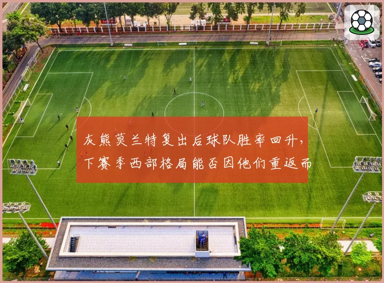 灰熊莫兰特复出后球队胜率回升，下赛季西部格局能否因他们重返而改变？