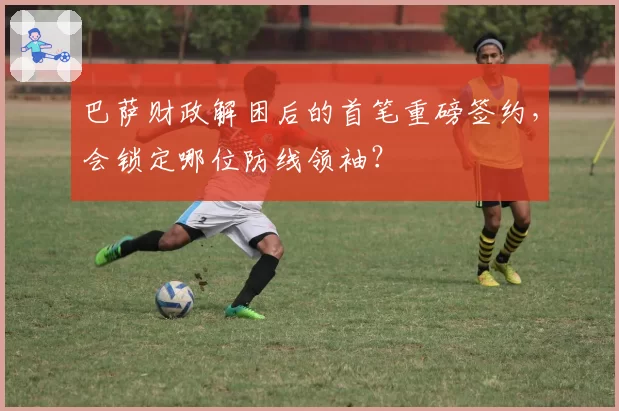 巴萨财政解困后的首笔重磅签约，会锁定哪位防线领袖？