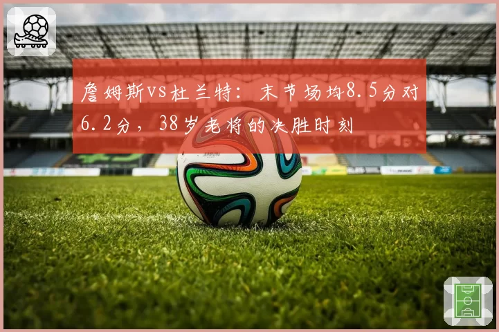 詹姆斯vs杜兰特:末节场均8.5分对6.2分,38岁老将的决胜时刻