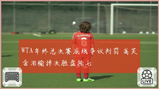 WTA年终总决赛底线争议判罚 高芙含泪输掉决胜盘抢七