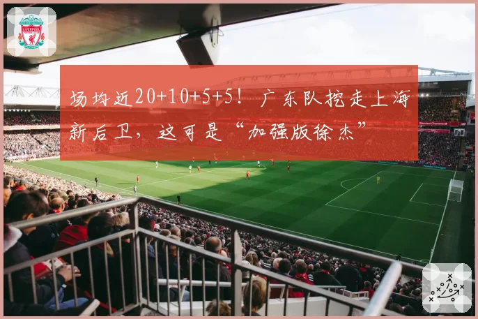 场均近20+10+5+5！广东队挖走上海新后卫，这可是“加强版徐杰”