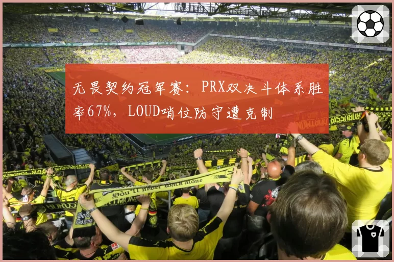 无畏契约冠军赛：PRX双决斗体系胜率67%，LOUD哨位防守遭克制