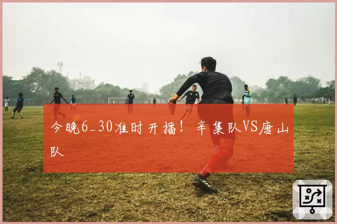 今晚6_30准时开播！辛集队VS唐山队