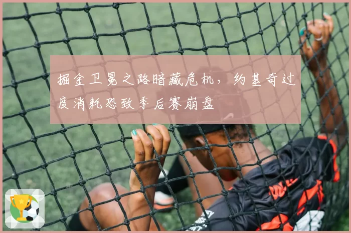 掘金卫冕之路暗藏危机，约基奇过度消耗恐致季后赛崩盘