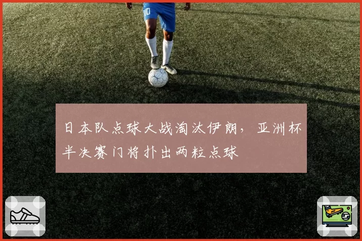 日本队点球大战淘汰伊朗，亚洲杯半决赛门将扑出两粒点球