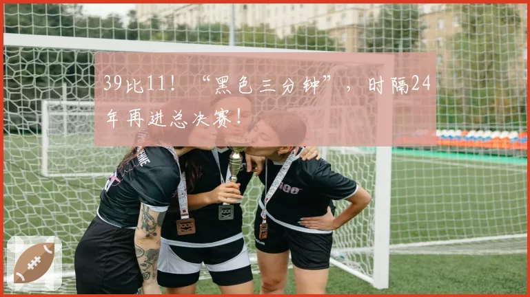 39比11！“黑色三分钟”，时隔24年再进总决赛！