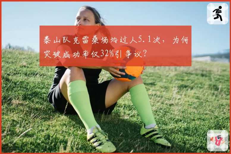 泰山队克雷桑场均过人5.1次,为何突破成功率仅32%引争议?