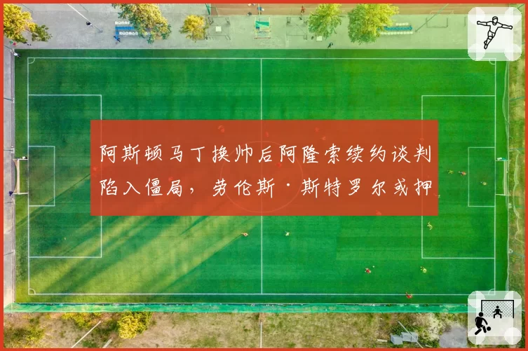 阿斯顿马丁换帅后阿隆索续约谈判陷入僵局，劳伦斯·斯特罗尔或押注青训新人