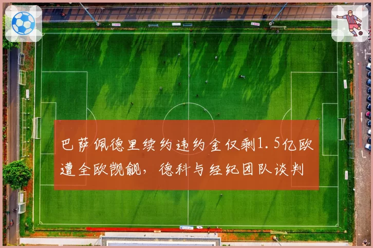 巴萨佩德里续约违约金仅剩1.5亿欧遭全欧觊觎,德科与经纪团队谈判责任互相推诿__br_