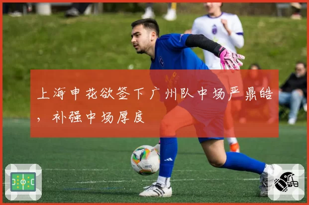 上海申花欲签下广州队中场严鼎皓，补强中场厚度