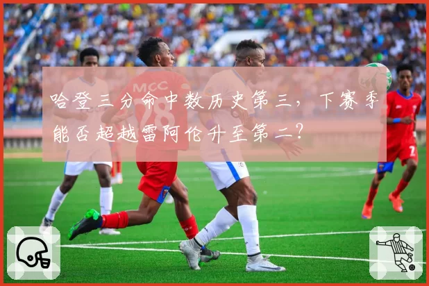 哈登三分命中数历史第三，下赛季能否超越雷阿伦升至第二？