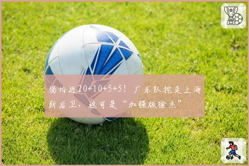 场均近20+10+5+5！广东队挖走上海新后卫，这可是“加强版徐杰”
