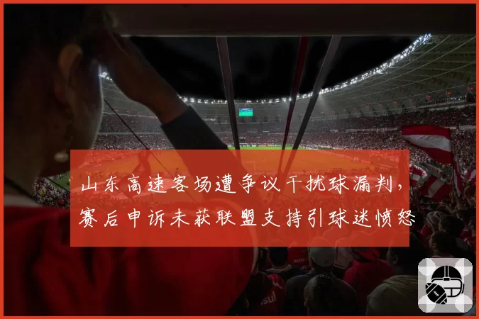 山东高速客场遭争议干扰球漏判，赛后申诉未获联盟支持引球迷愤怒
