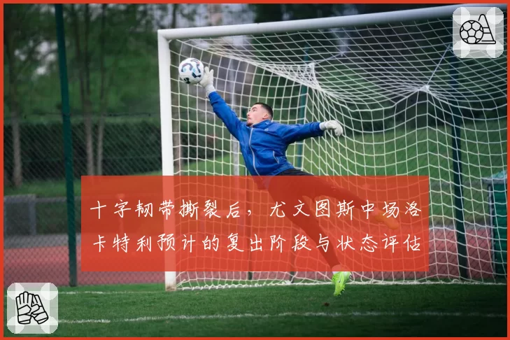 十字韧带撕裂后，尤文图斯中场洛卡特利预计的复出阶段与状态评估