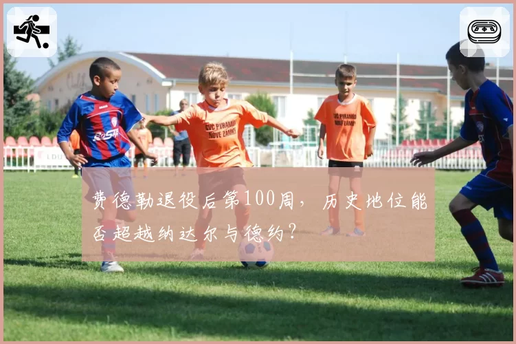 费德勒退役后第100周，历史地位能否超越纳达尔与德约？