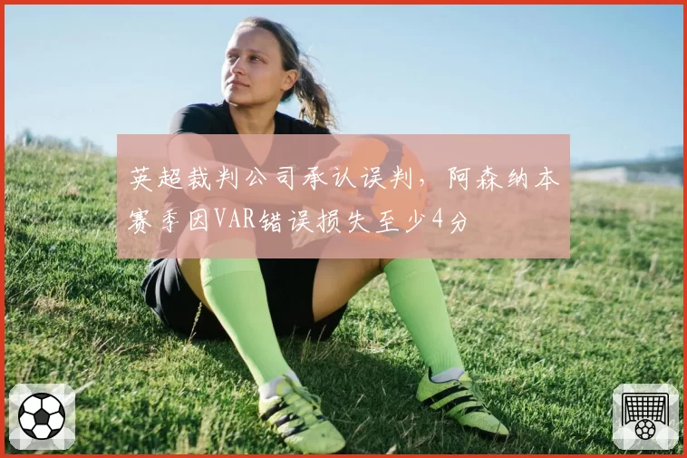 英超裁判公司承认误判，阿森纳本赛季因VAR错误损失至少4分