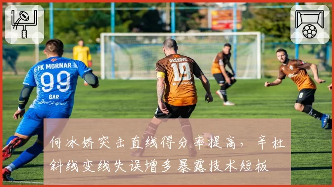 何冰娇突击直线得分率提高，辛杜斜线变线失误增多暴露技术短板