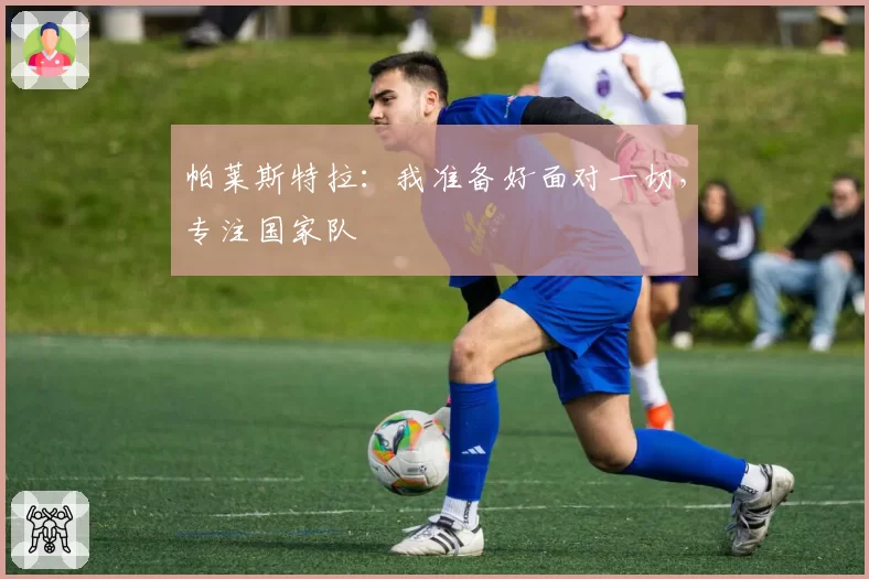 帕莱斯特拉：我准备好面对一切，专注国家队