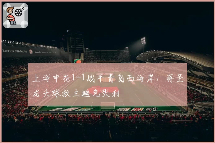 上海申花1-1战平青岛西海岸，蒋圣龙头球救主避免失利
