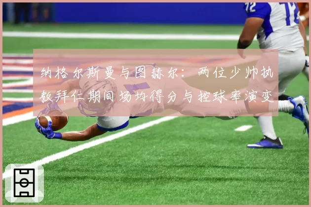 纳格尔斯曼与图赫尔：两位少帅执教拜仁期间场均得分与控球率演变