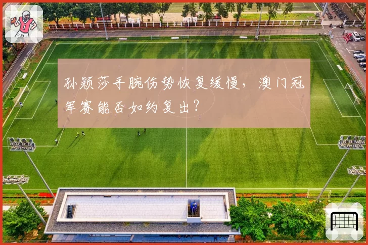 孙颖莎手腕伤势恢复缓慢,澳门冠军赛能否如约复出?
