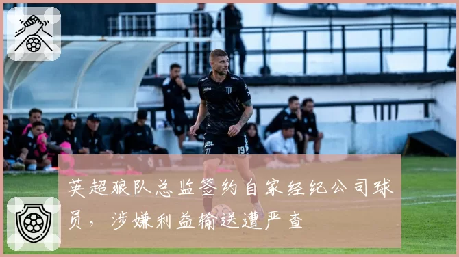 英超狼队总监签约自家经纪公司球员，涉嫌利益输送遭严查
