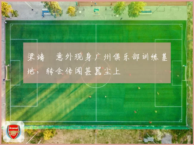 梁靖崑意外现身广州俱乐部训练基地，转会传闻甚嚣尘上