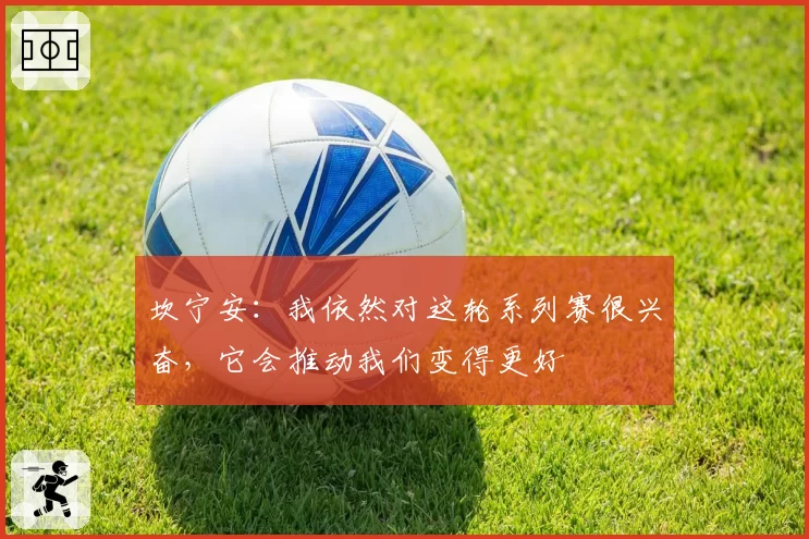 坎宁安：我依然对这轮系列赛很兴奋，它会推动我们变得更好