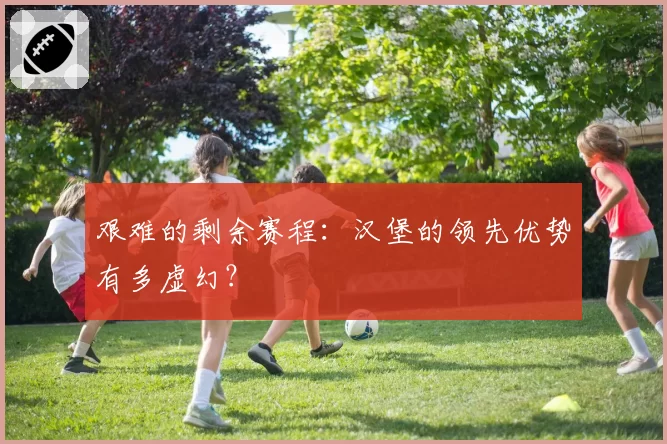 艰难的剩余赛程：汉堡的领先优势有多虚幻？
