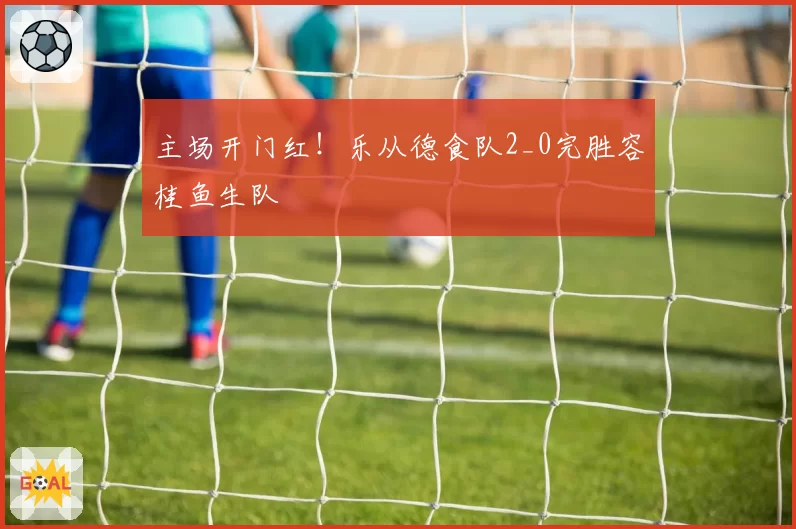 主场开门红！乐从德食队2_0完胜容桂鱼生队