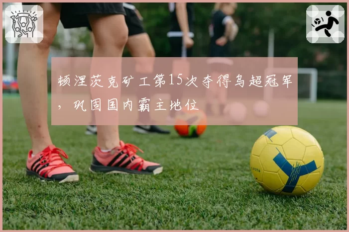 顿涅茨克矿工第15次夺得乌超冠军，巩固国内霸主地位